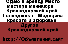 Сдаю в аренду место мастера маникюра. - Краснодарский край, Геленджик г. Медицина, красота и здоровье » Другое   . Краснодарский край